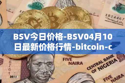 BSV今日价格-BSV04月10日最新价格行情-bitcoin-cash-sv最新走势消息