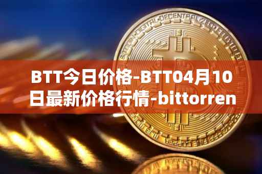 BTT今日价格-BTT04月10日最新价格行情-bittorrent-new最新走势消息