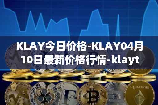 KLAY今日价格-KLAY04月10日最新价格行情-klaytn最新走势消息
