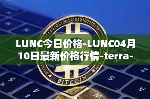 LUNC今日价格-LUNC04月10日最新价格行情-terra-luna最新走势消息