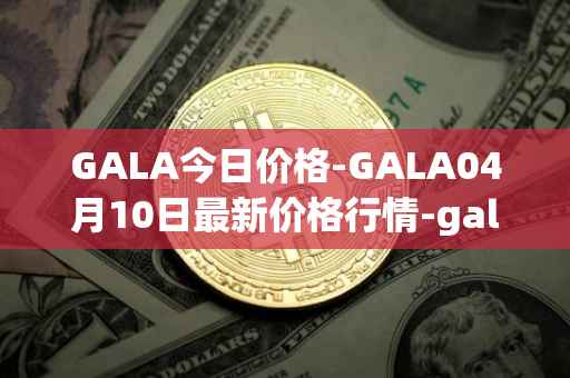 GALA今日价格-GALA04月10日最新价格行情-gala最新走势消息