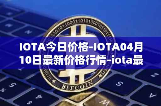 IOTA今日价格-IOTA04月10日最新价格行情-iota最新走势消息