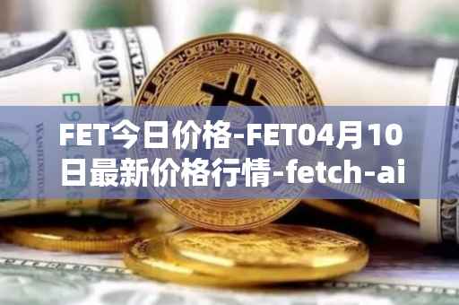 FET今日价格-FET04月10日最新价格行情-fetch-ai最新走势消息