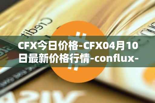 CFX今日价格-CFX04月10日最新价格行情-conflux-token最新走势消息