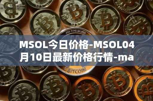 MSOL今日价格-MSOL04月10日最新价格行情-marinade-staked-sol最新走势消息