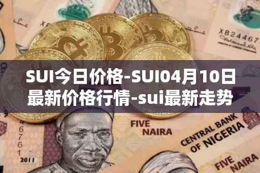 SUI今日价格-SUI04月10日最新价格行情-sui最新走势消息