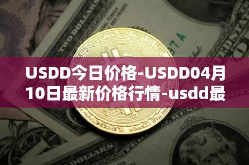USDD今日价格-USDD04月10日最新价格行情-usdd最新走势消息