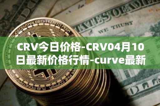 CRV今日价格-CRV04月10日最新价格行情-curve最新走势消息