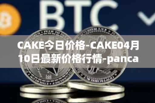 CAKE今日价格-CAKE04月10日最新价格行情-pancakeswap最新走势消息
