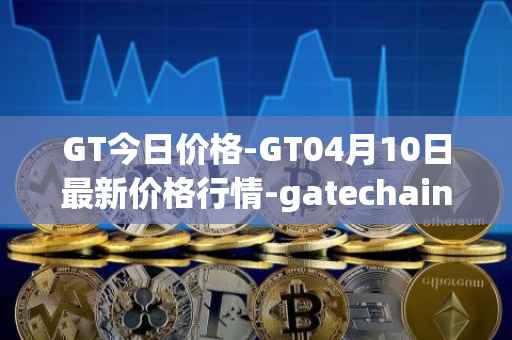 GT今日价格-GT04月10日最新价格行情-gatechain最新走势消息