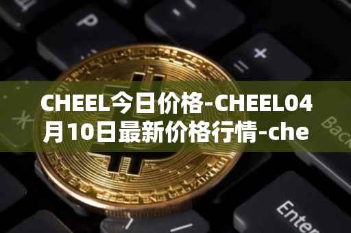 CHEEL今日价格-CHEEL04月10日最新价格行情-cheelee最新走势消息