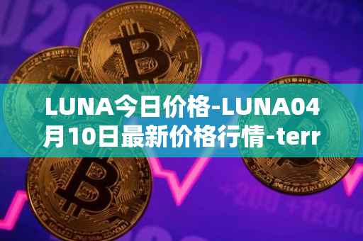 LUNA今日价格-LUNA04月10日最新价格行情-terra-luna-v2最新走势消息