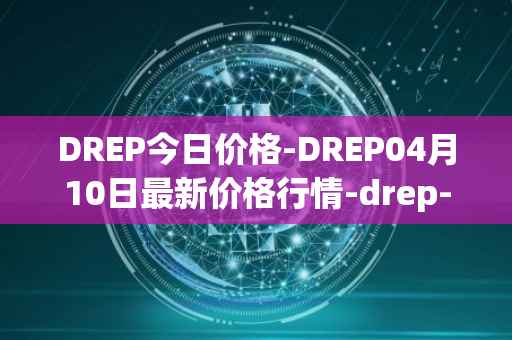 DREP今日价格-DREP04月10日最新价格行情-drep-new最新走势消息