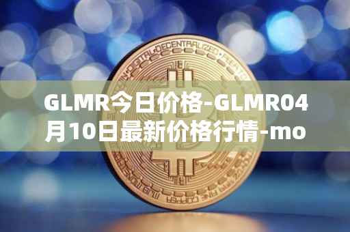 GLMR今日价格-GLMR04月10日最新价格行情-moonbeam最新走势消息