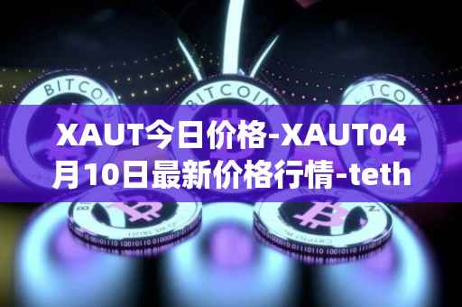 XAUT今日价格-XAUT04月10日最新价格行情-tether-gold最新走势消息