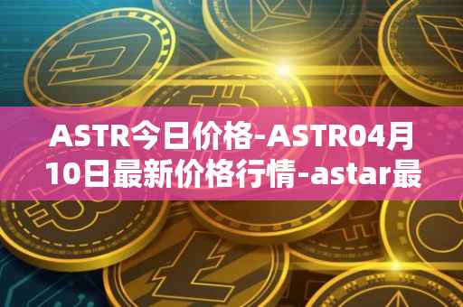 ASTR今日价格-ASTR04月10日最新价格行情-astar最新走势消息