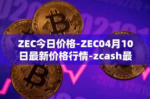 ZEC今日价格-ZEC04月10日最新价格行情-zcash最新走势消息