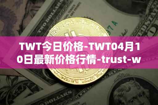TWT今日价格-TWT04月10日最新价格行情-trust-wallet最新走势消息