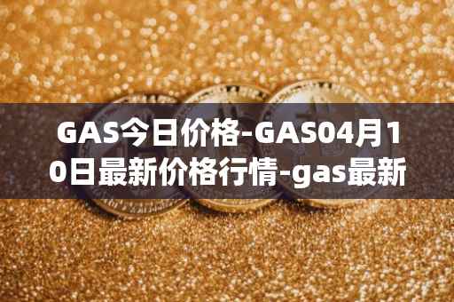 GAS今日价格-GAS04月10日最新价格行情-gas最新走势消息
