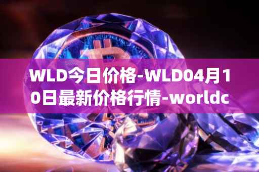 WLD今日价格-WLD04月10日最新价格行情-worldcoin-org最新走势消息