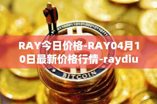 RAY今日价格-RAY04月10日最新价格行情-raydium最新走势消息