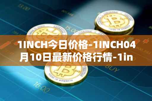 1INCH今日价格-1INCH04月10日最新价格行情-1inch最新走势消息