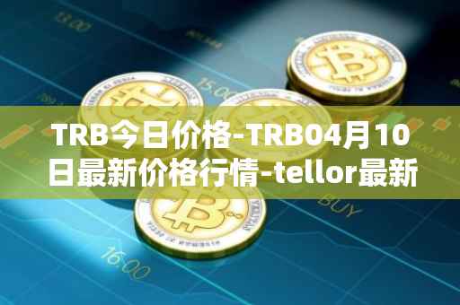 TRB今日价格-TRB04月10日最新价格行情-tellor最新走势消息