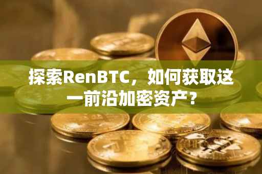 探索RenBTC，如何获取这一前沿加密资产？