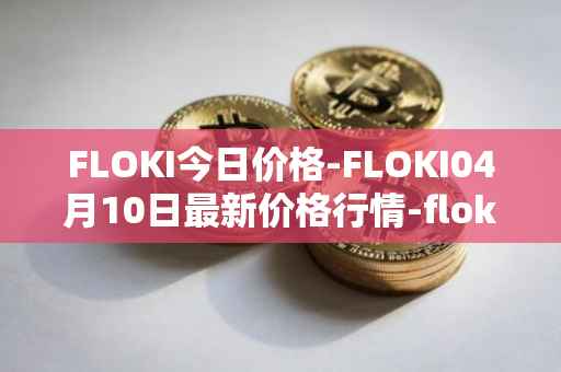 FLOKI今日价格-FLOKI04月10日最新价格行情-floki-inu最新走势消息