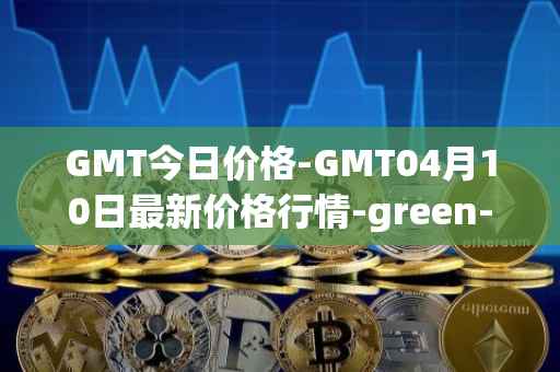 GMT今日价格-GMT04月10日最新价格行情-green-metaverse最新走势消息