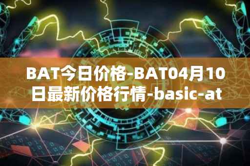 BAT今日价格-BAT04月10日最新价格行情-basic-attention-token最新走势消息