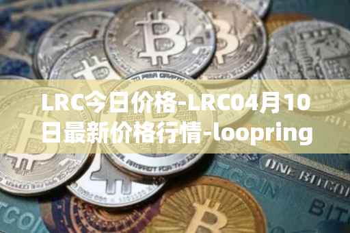 LRC今日价格-LRC04月10日最新价格行情-loopring最新走势消息