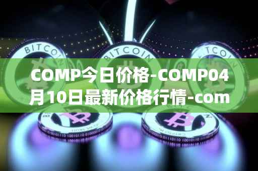 COMP今日价格-COMP04月10日最新价格行情-compound-governance-token最新走势消息
