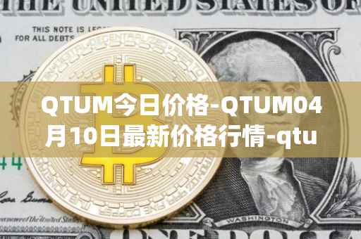 QTUM今日价格-QTUM04月10日最新价格行情-qtum最新走势消息