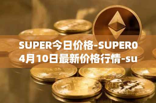 SUPER今日价格-SUPER04月10日最新价格行情-superfarm最新走势消息