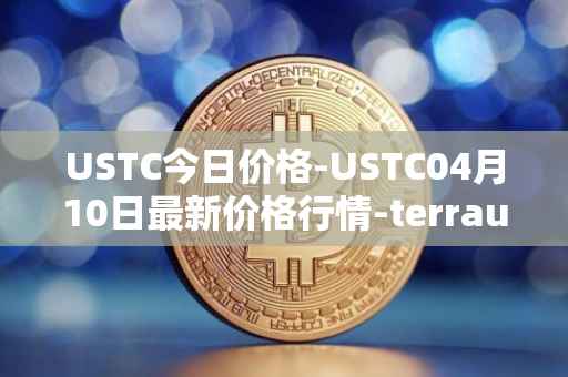 USTC今日价格-USTC04月10日最新价格行情-terrausd最新走势消息