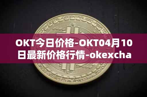 OKT今日价格-OKT04月10日最新价格行情-okexchain最新走势消息