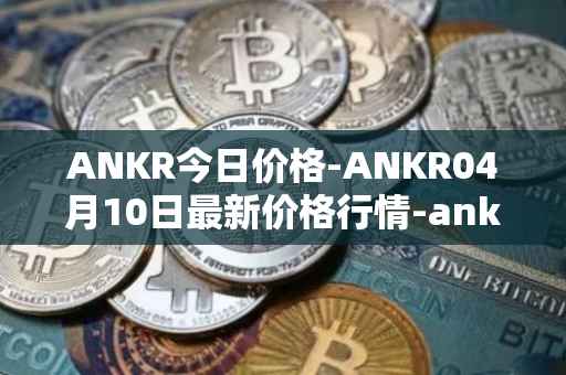 ANKR今日价格-ANKR04月10日最新价格行情-ankr-network最新走势消息