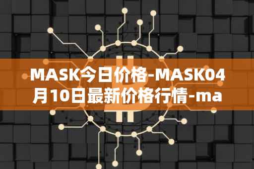 MASK今日价格-MASK04月10日最新价格行情-mask-network最新走势消息