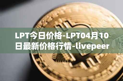LPT今日价格-LPT04月10日最新价格行情-livepeer最新走势消息