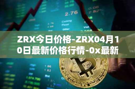 ZRX今日价格-ZRX04月10日最新价格行情-0x最新走势消息