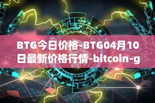 BTG今日价格-BTG04月10日最新价格行情-bitcoin-gold最新走势消息