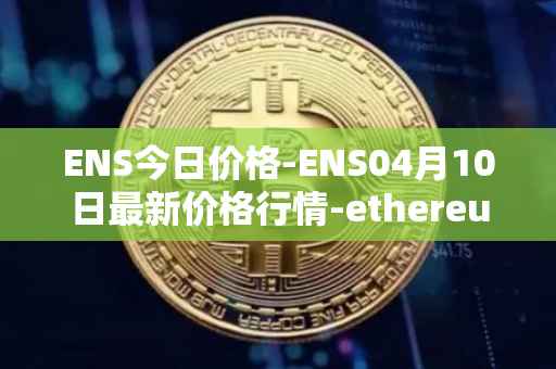 ENS今日价格-ENS04月10日最新价格行情-ethereum-name-service最新走势消息