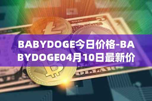 BABYDOGE今日价格-BABYDOGE04月10日最新价格行情-baby-doge-coin最新走势消息