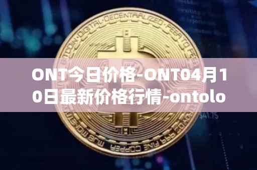 ONT今日价格-ONT04月10日最新价格行情-ontology最新走势消息