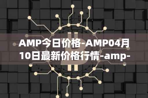 AMP今日价格-AMP04月10日最新价格行情-amp-token最新走势消息
