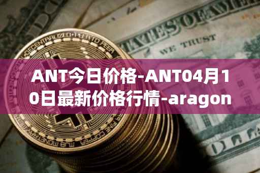 ANT今日价格-ANT04月10日最新价格行情-aragon最新走势消息