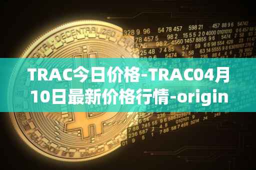 TRAC今日价格-TRAC04月10日最新价格行情-origintrail最新走势消息