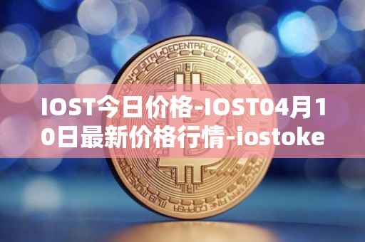IOST今日价格-IOST04月10日最新价格行情-iostoken最新走势消息
