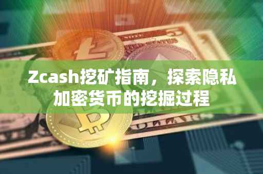 Zcash挖矿指南，探索隐私加密货币的挖掘过程